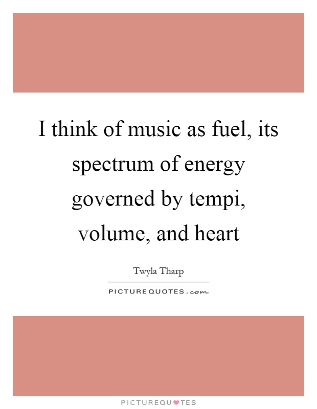 I think of music as fuel, its spectrum of energy governed by tempi, volume, and heart Picture Quote #1