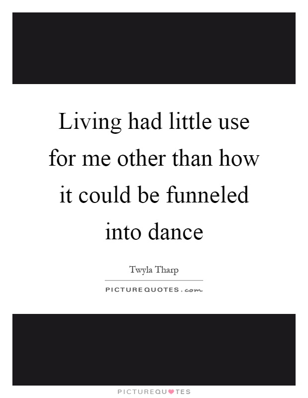Living had little use for me other than how it could be funneled into dance Picture Quote #1