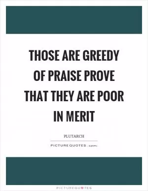 Those are greedy of praise prove that they are poor in merit Picture Quote #1