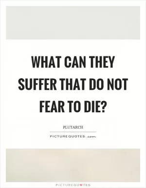 What can they suffer that do not fear to die? Picture Quote #1