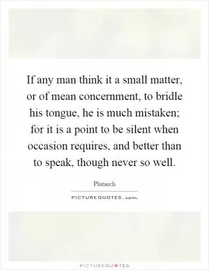 If any man think it a small matter, or of mean concernment, to bridle his tongue, he is much mistaken; for it is a point to be silent when occasion requires, and better than to speak, though never so well Picture Quote #1