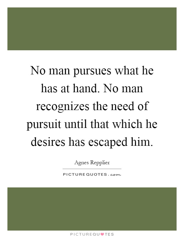 No man pursues what he has at hand. No man recognizes the need of pursuit until that which he desires has escaped him Picture Quote #1
