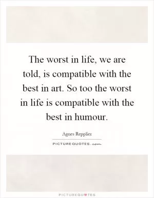 The worst in life, we are told, is compatible with the best in art. So too the worst in life is compatible with the best in humour Picture Quote #1