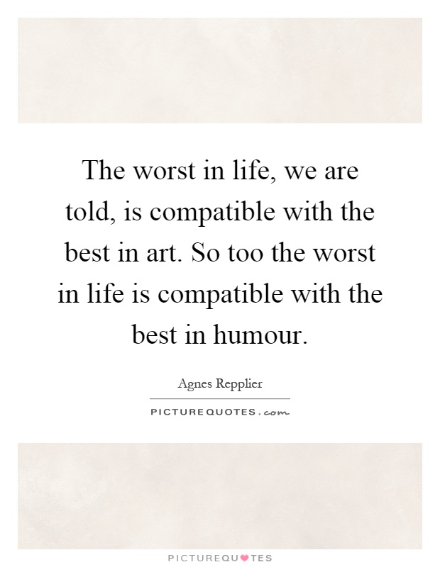 The worst in life, we are told, is compatible with the best in art. So too the worst in life is compatible with the best in humour Picture Quote #1