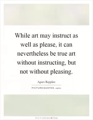While art may instruct as well as please, it can nevertheless be true art without instructing, but not without pleasing Picture Quote #1