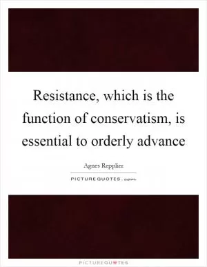 Resistance, which is the function of conservatism, is essential to orderly advance Picture Quote #1