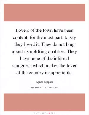Lovers of the town have been content, for the most part, to say they loved it. They do not brag about its uplifting qualities. They have none of the infernal smugness which makes the lover of the country insupportable Picture Quote #1