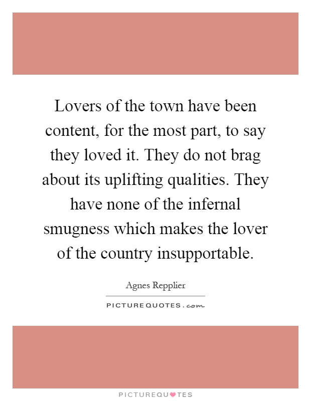 Lovers of the town have been content, for the most part, to say they loved it. They do not brag about its uplifting qualities. They have none of the infernal smugness which makes the lover of the country insupportable Picture Quote #1