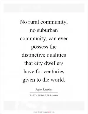 No rural community, no suburban community, can ever possess the distinctive qualities that city dwellers have for centuries given to the world Picture Quote #1