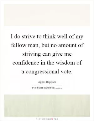 I do strive to think well of my fellow man, but no amount of striving can give me confidence in the wisdom of a congressional vote Picture Quote #1