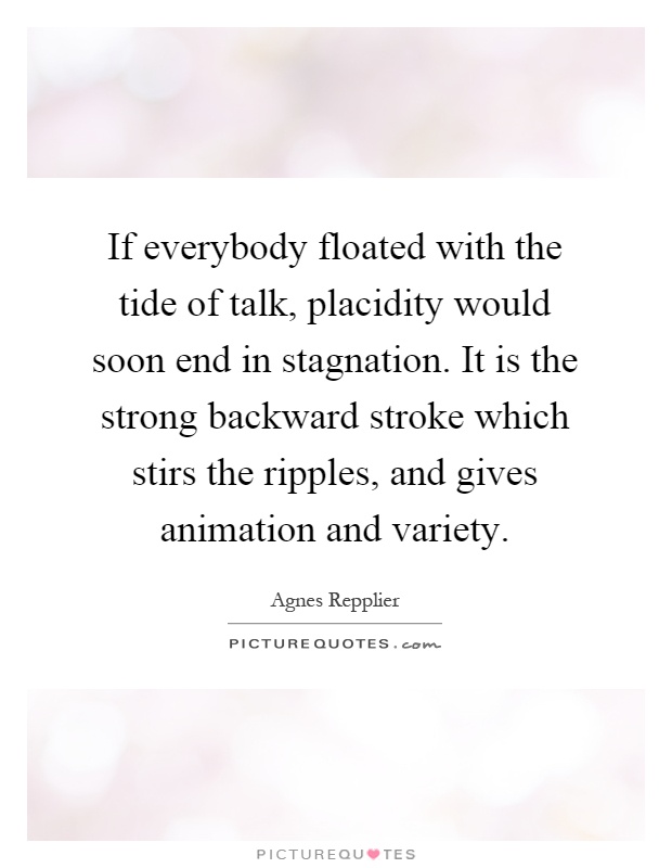 If everybody floated with the tide of talk, placidity would soon end in stagnation. It is the strong backward stroke which stirs the ripples, and gives animation and variety Picture Quote #1