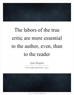 The labors of the true critic are more essential to the author, even, than to the reader Picture Quote #1