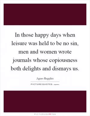 In those happy days when leisure was held to be no sin, men and women wrote journals whose copiousness both delights and dismays us Picture Quote #1
