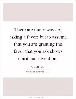 There are many ways of asking a favor; but to assume that you are granting the favor that you ask shows spirit and invention Picture Quote #1