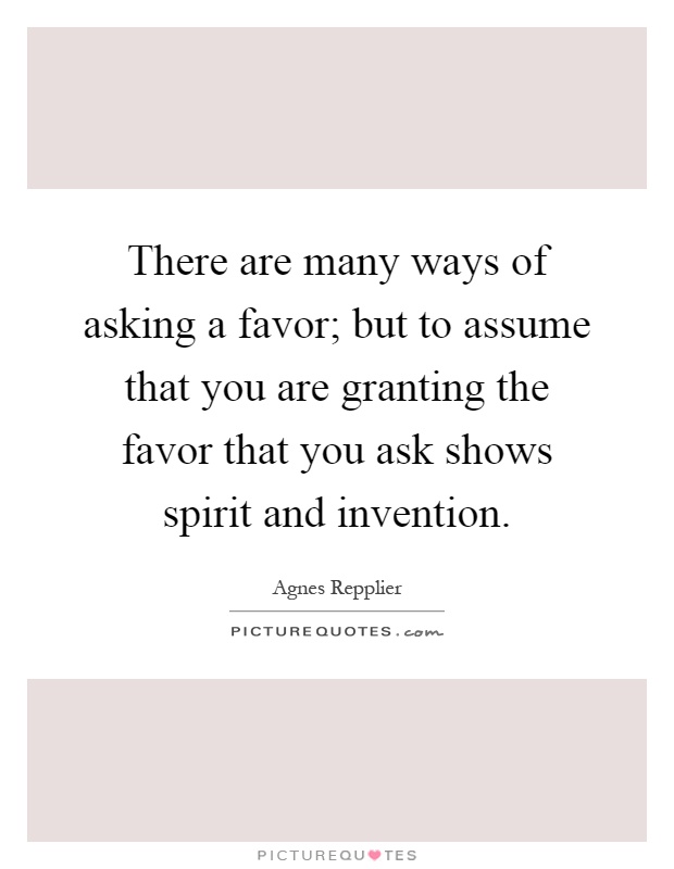 There are many ways of asking a favor; but to assume that you are granting the favor that you ask shows spirit and invention Picture Quote #1