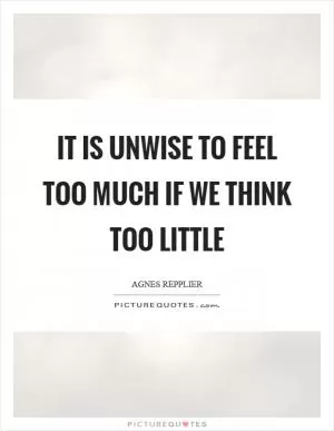 It is unwise to feel too much if we think too little Picture Quote #1
