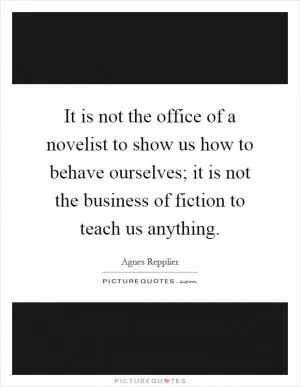 It is not the office of a novelist to show us how to behave ourselves; it is not the business of fiction to teach us anything Picture Quote #1