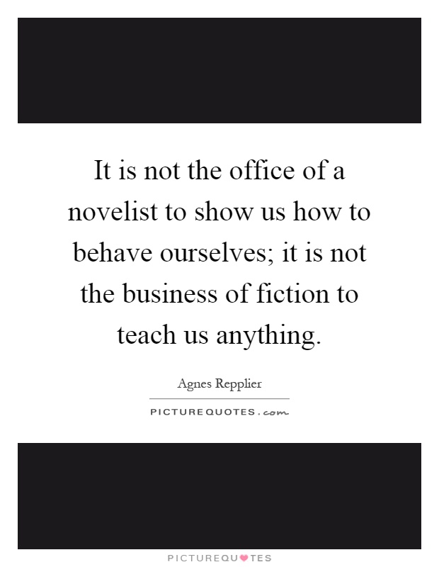It is not the office of a novelist to show us how to behave ourselves; it is not the business of fiction to teach us anything Picture Quote #1