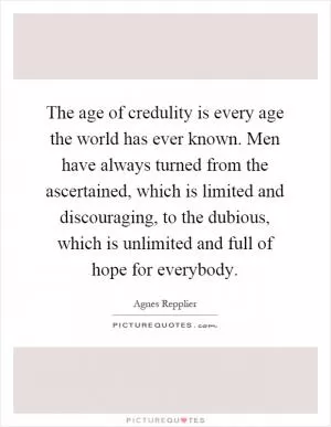 The age of credulity is every age the world has ever known. Men have always turned from the ascertained, which is limited and discouraging, to the dubious, which is unlimited and full of hope for everybody Picture Quote #1