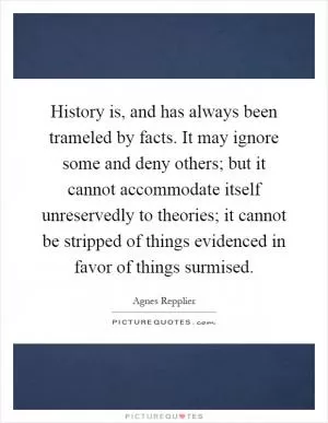 History is, and has always been trameled by facts. It may ignore some and deny others; but it cannot accommodate itself unreservedly to theories; it cannot be stripped of things evidenced in favor of things surmised Picture Quote #1