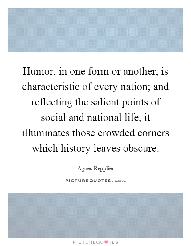 Humor, in one form or another, is characteristic of every nation; and reflecting the salient points of social and national life, it illuminates those crowded corners which history leaves obscure Picture Quote #1