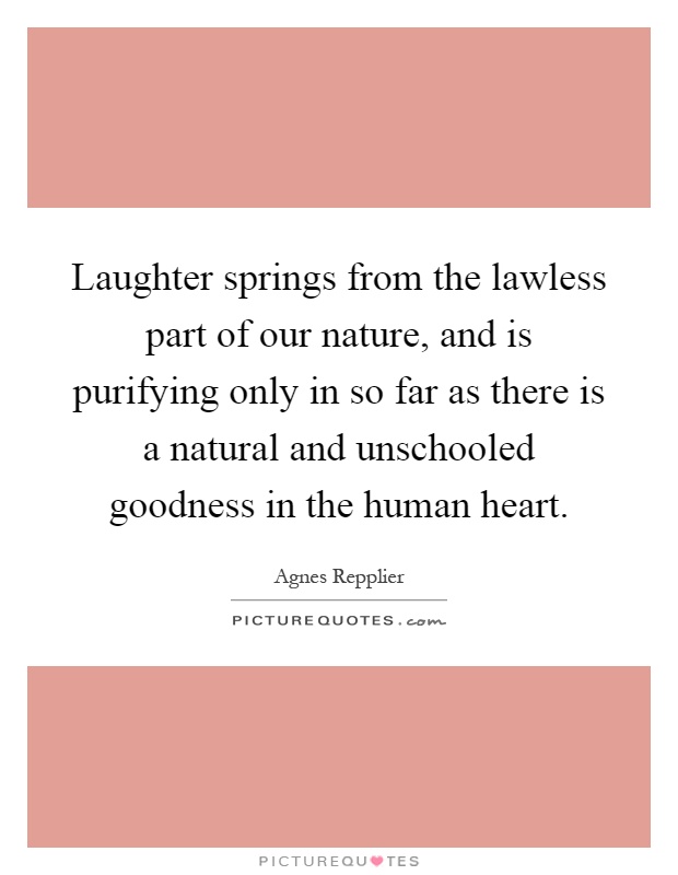 Laughter springs from the lawless part of our nature, and is purifying only in so far as there is a natural and unschooled goodness in the human heart Picture Quote #1