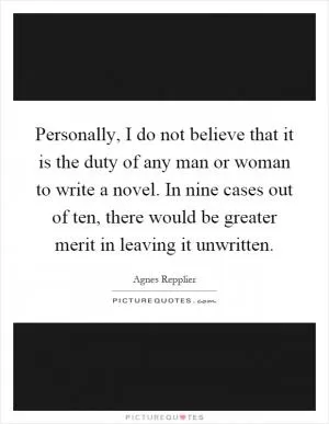 Personally, I do not believe that it is the duty of any man or woman to write a novel. In nine cases out of ten, there would be greater merit in leaving it unwritten Picture Quote #1