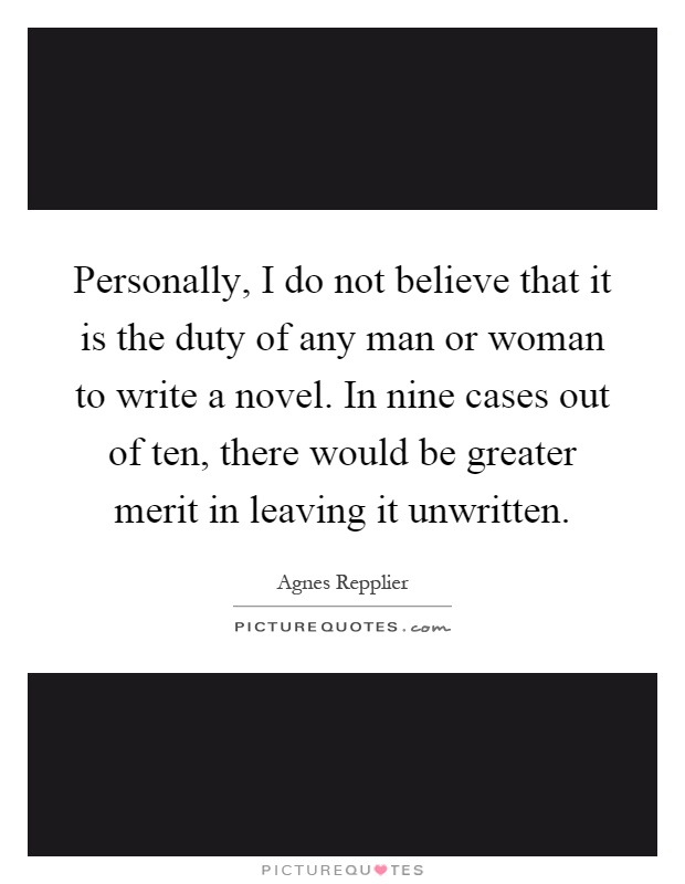 Personally, I do not believe that it is the duty of any man or woman to write a novel. In nine cases out of ten, there would be greater merit in leaving it unwritten Picture Quote #1