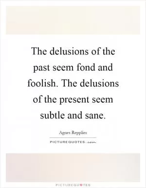 The delusions of the past seem fond and foolish. The delusions of the present seem subtle and sane Picture Quote #1