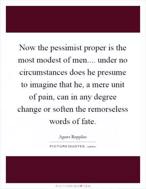 Now the pessimist proper is the most modest of men.... under no circumstances does he presume to imagine that he, a mere unit of pain, can in any degree change or soften the remorseless words of fate Picture Quote #1