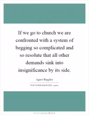 If we go to church we are confronted with a system of begging so complicated and so resolute that all other demands sink into insignificance by its side Picture Quote #1