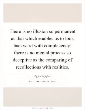 There is no illusion so permanent as that which enables us to look backward with complacency; there is no mental process so deceptive as the comparing of recollections with realities Picture Quote #1