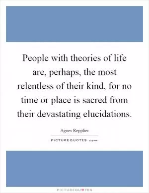 People with theories of life are, perhaps, the most relentless of their kind, for no time or place is sacred from their devastating elucidations Picture Quote #1