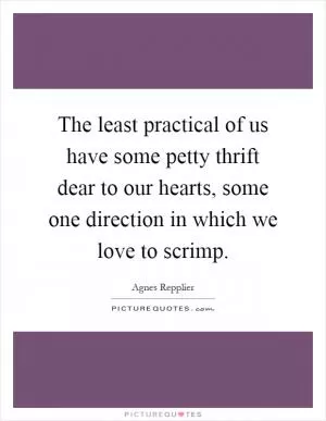 The least practical of us have some petty thrift dear to our hearts, some one direction in which we love to scrimp Picture Quote #1