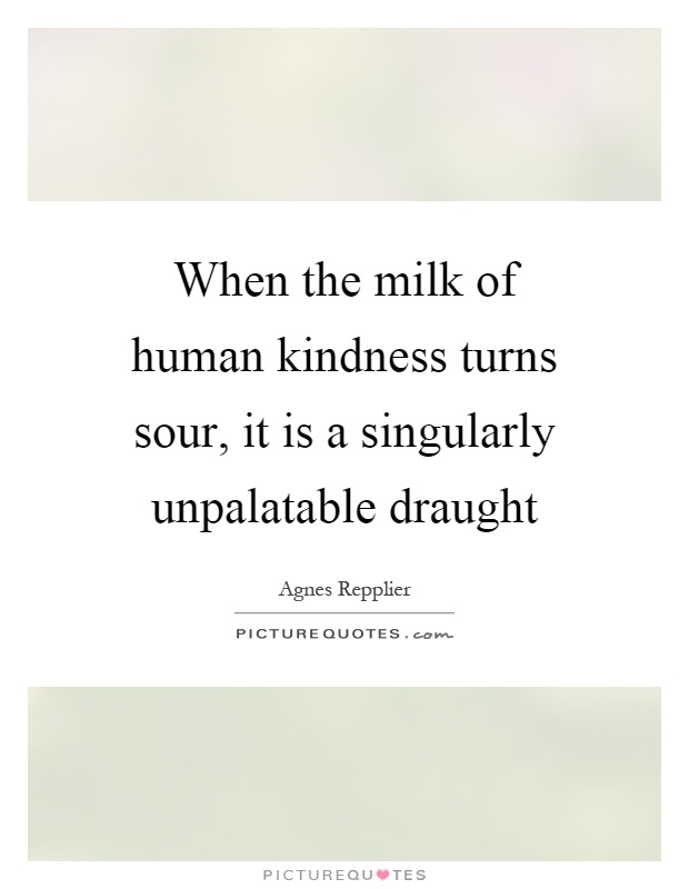 When the milk of human kindness turns sour, it is a singularly unpalatable draught Picture Quote #1