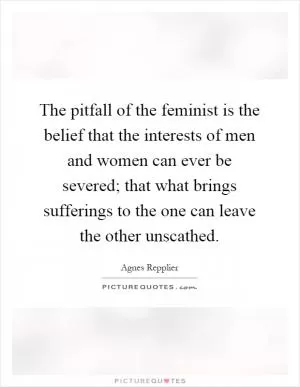 The pitfall of the feminist is the belief that the interests of men and women can ever be severed; that what brings sufferings to the one can leave the other unscathed Picture Quote #1