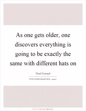 As one gets older, one discovers everything is going to be exactly the same with different hats on Picture Quote #1