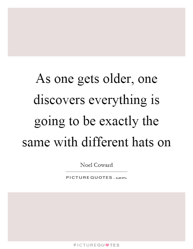 As one gets older, one discovers everything is going to be exactly the same with different hats on Picture Quote #1