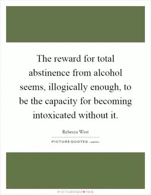 The reward for total abstinence from alcohol seems, illogically enough, to be the capacity for becoming intoxicated without it Picture Quote #1
