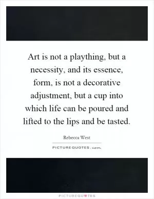 Art is not a plaything, but a necessity, and its essence, form, is not a decorative adjustment, but a cup into which life can be poured and lifted to the lips and be tasted Picture Quote #1