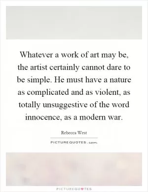 Whatever a work of art may be, the artist certainly cannot dare to be simple. He must have a nature as complicated and as violent, as totally unsuggestive of the word innocence, as a modern war Picture Quote #1
