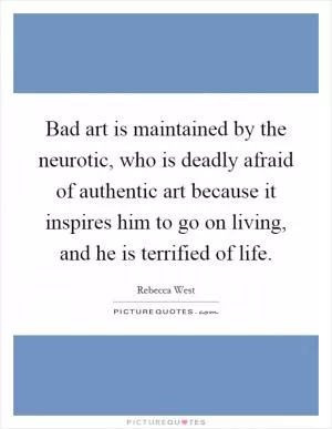 Bad art is maintained by the neurotic, who is deadly afraid of authentic art because it inspires him to go on living, and he is terrified of life Picture Quote #1