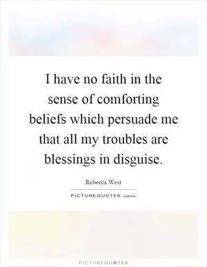 I have no faith in the sense of comforting beliefs which persuade me that all my troubles are blessings in disguise Picture Quote #1