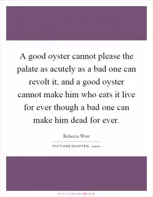 A good oyster cannot please the palate as acutely as a bad one can revolt it, and a good oyster cannot make him who eats it live for ever though a bad one can make him dead for ever Picture Quote #1