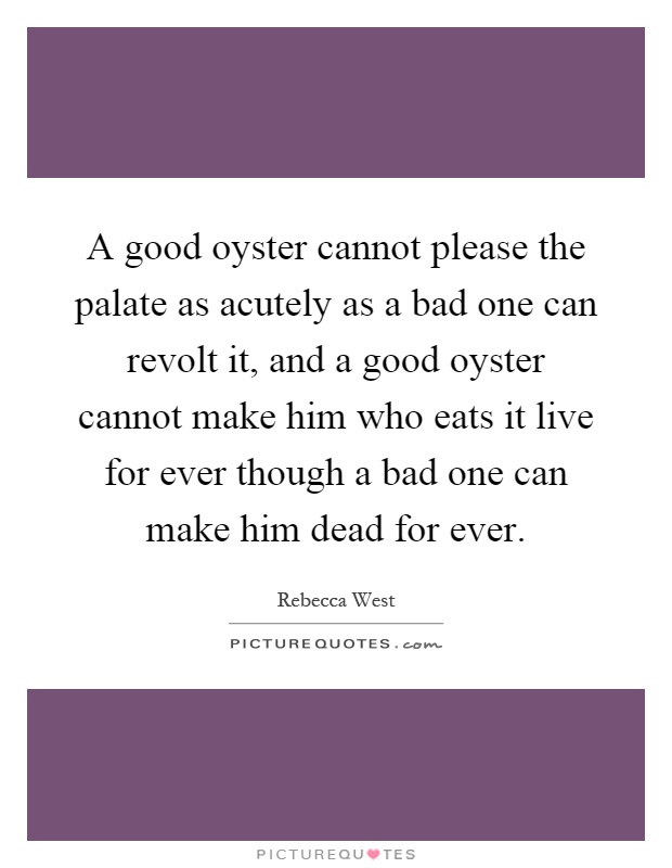 A good oyster cannot please the palate as acutely as a bad one can revolt it, and a good oyster cannot make him who eats it live for ever though a bad one can make him dead for ever Picture Quote #1
