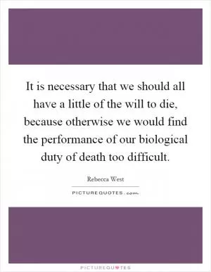 It is necessary that we should all have a little of the will to die, because otherwise we would find the performance of our biological duty of death too difficult Picture Quote #1