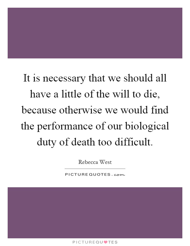 It is necessary that we should all have a little of the will to die, because otherwise we would find the performance of our biological duty of death too difficult Picture Quote #1