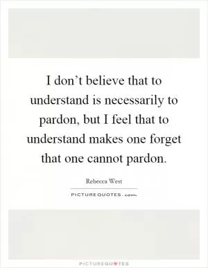 I don’t believe that to understand is necessarily to pardon, but I feel that to understand makes one forget that one cannot pardon Picture Quote #1