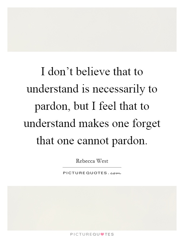 I don't believe that to understand is necessarily to pardon, but I feel that to understand makes one forget that one cannot pardon Picture Quote #1