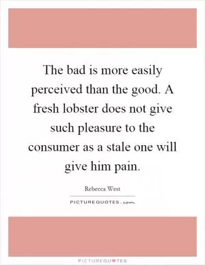 The bad is more easily perceived than the good. A fresh lobster does not give such pleasure to the consumer as a stale one will give him pain Picture Quote #1